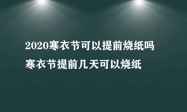 2020寒衣节可以提前烧纸吗 寒衣节提前几天可以烧纸
