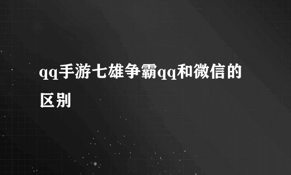 qq手游七雄争霸qq和微信的区别