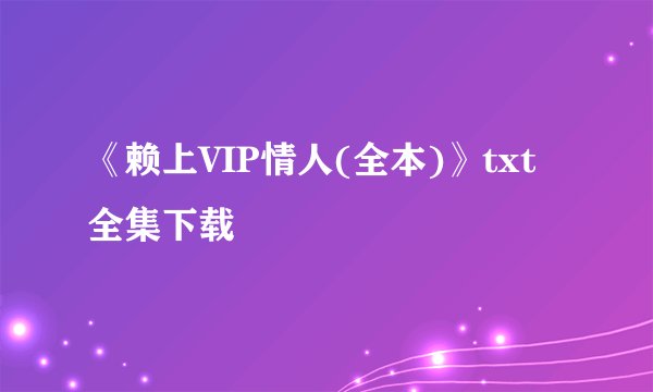 《赖上VIP情人(全本)》txt全集下载