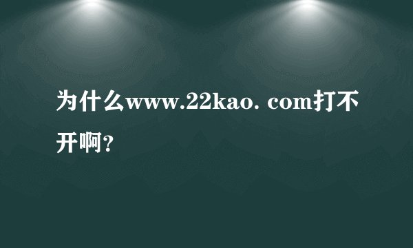 为什么www.22kao. com打不开啊？