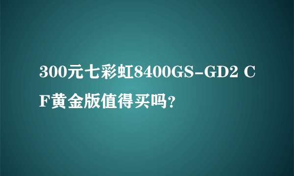 300元七彩虹8400GS-GD2 CF黄金版值得买吗?