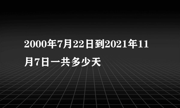 2000年7月22日到2021年11月7日一共多少天