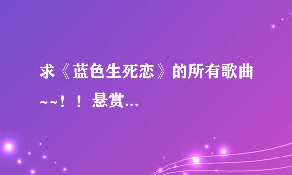求《蓝色生死恋》的所有歌曲~~！！悬赏...