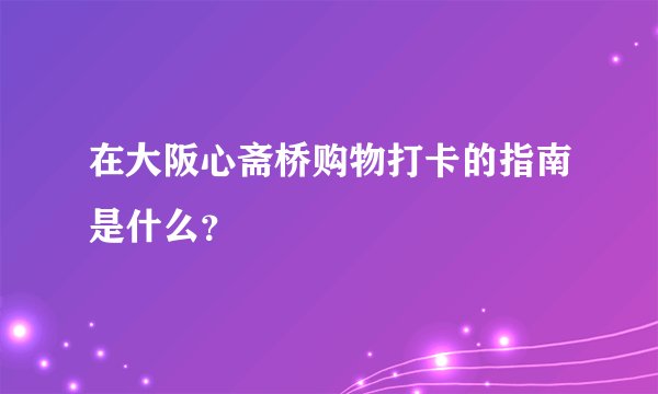 在大阪心斋桥购物打卡的指南是什么？