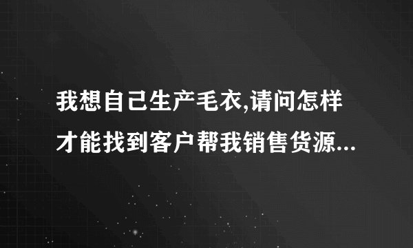 我想自己生产毛衣,请问怎样才能找到客户帮我销售货源呢?怎样去跟客户推销呢?