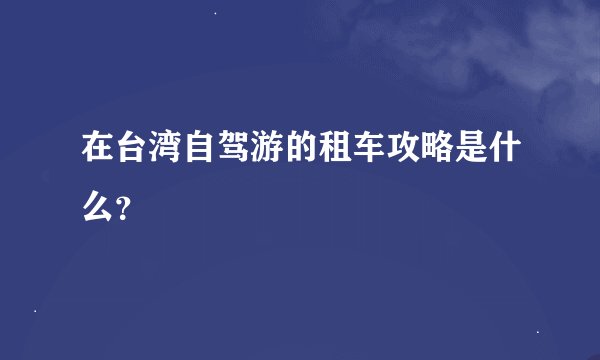 在台湾自驾游的租车攻略是什么？