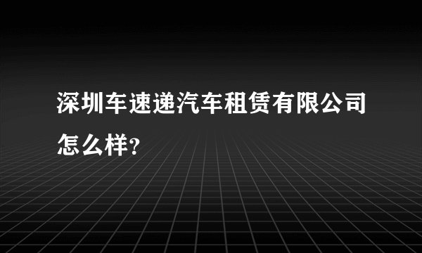 深圳车速递汽车租赁有限公司怎么样？