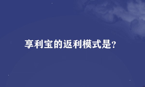 享利宝的返利模式是？