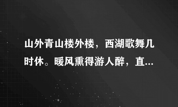 山外青山楼外楼，西湖歌舞几时休。暖风熏得游人醉，直把杭州当汴州。