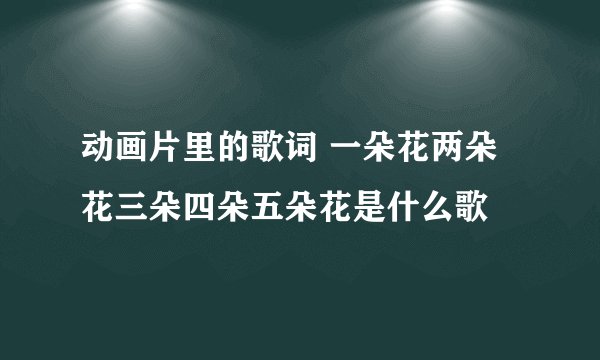 动画片里的歌词 一朵花两朵花三朵四朵五朵花是什么歌
