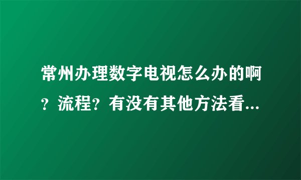 常州办理数字电视怎么办的啊？流程？有没有其他方法看电视啊，因为我听说电视可以直接插网线看？