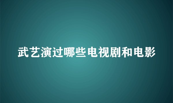 武艺演过哪些电视剧和电影