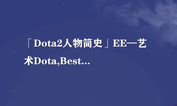 「Dota2人物简史」EE—艺术Dota,BestDota。