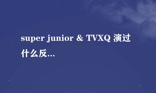 super junior & TVXQ 演过什么反转剧或电影，电视剧？
