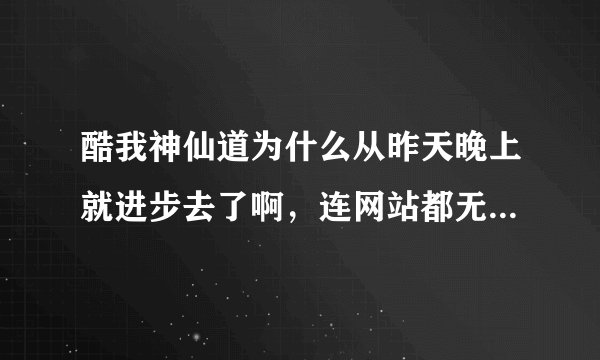 酷我神仙道为什么从昨天晚上就进步去了啊，连网站都无法打开不会酷我的游戏挂了把？
