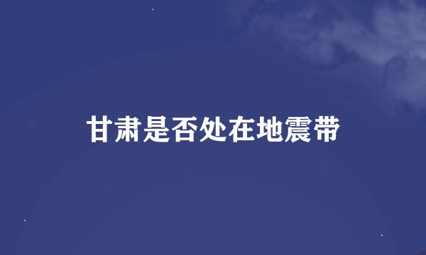 甘肃是否处在地震带