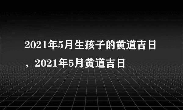 2021年5月生孩子的黄道吉日,2021年5月黄道吉日