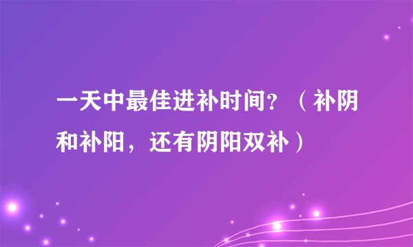 一天中最佳进补时间？（补阴和补阳，还有阴阳双补）
