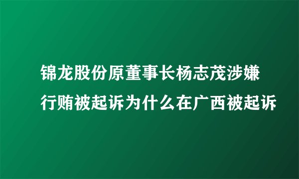 锦龙股份原董事长杨志茂涉嫌行贿被起诉为什么在广西被起诉