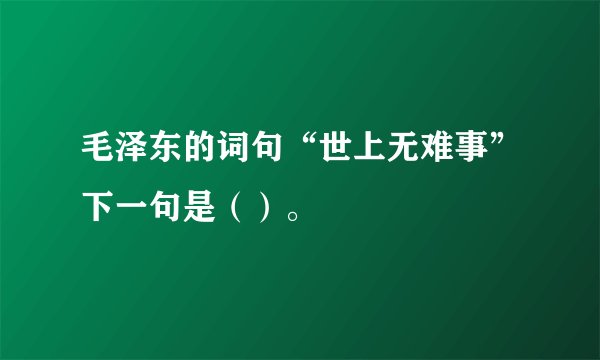 毛泽东的词句“世上无难事”下一句是（）。