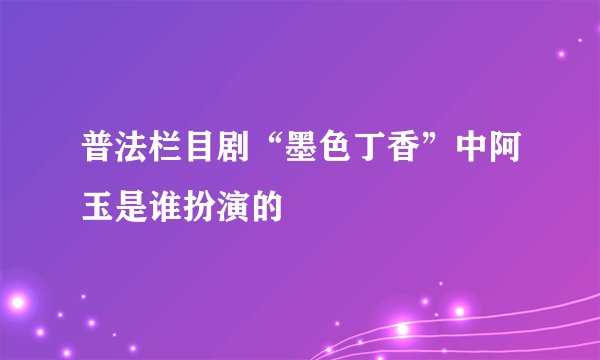 普法栏目剧“墨色丁香”中阿玉是谁扮演的