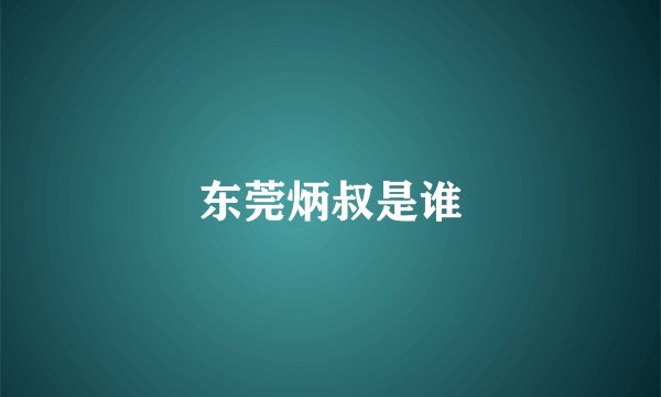 东莞炳叔是谁