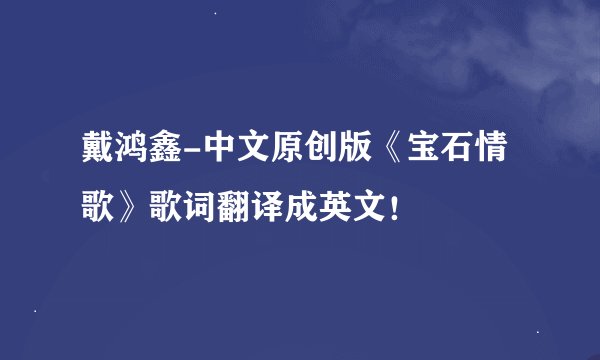戴鸿鑫-中文原创版《宝石情歌》歌词翻译成英文！