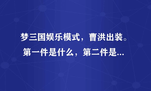 梦三国娱乐模式，曹洪出装。 第一件是什么，第二件是什么，以此类推，越详细越好。高分。
