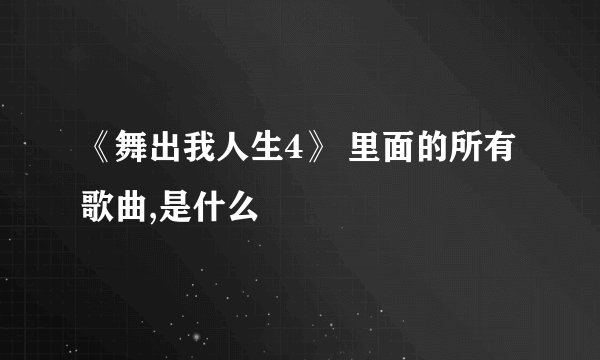 《舞出我人生4》 里面的所有歌曲,是什么