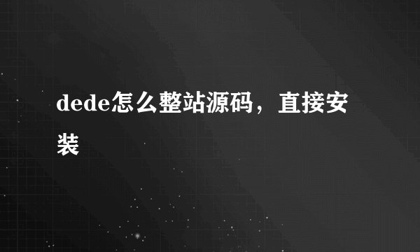 dede怎么整站源码，直接安装