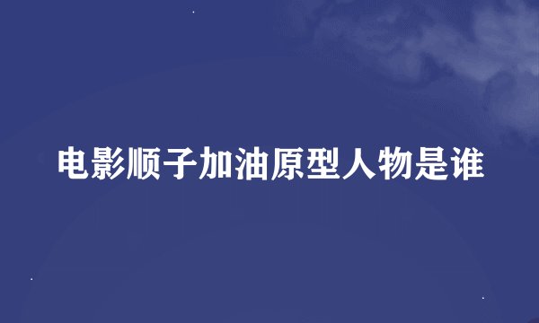 电影顺子加油原型人物是谁