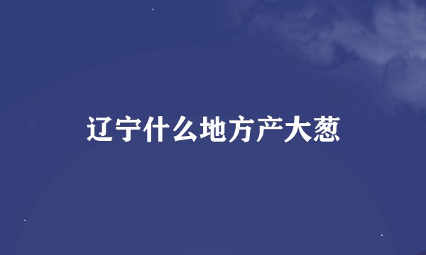 辽宁什么地方产大葱