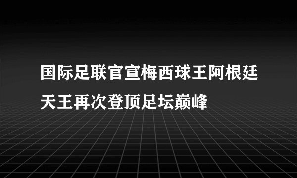 国际足联官宣梅西球王阿根廷天王再次登顶足坛巅峰