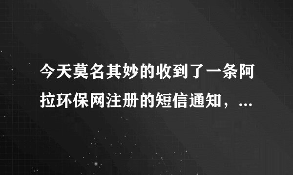 今天莫名其妙的收到了一条阿拉环保网注册的短信通知，我根本就没有注册，想问怎么才能取消注册啊？