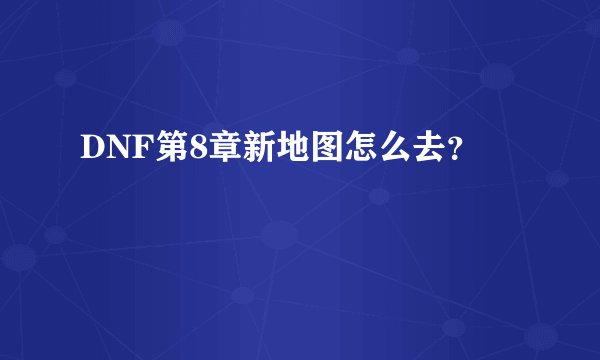 DNF第8章新地图怎么去？
