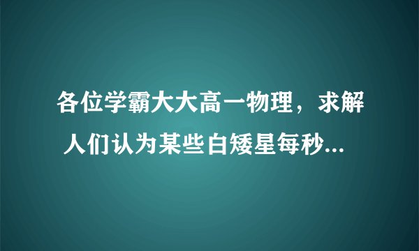 各位学霸大大高一物理，求解 人们认为某些白矮星每秒大约自传一周(引力常量G=6.67*10∧-11