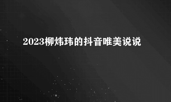 2023柳炜玮的抖音唯美说说