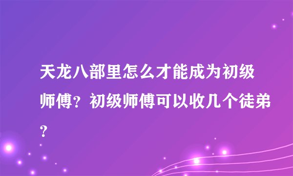 天龙八部里怎么才能成为初级师傅？初级师傅可以收几个徒弟？