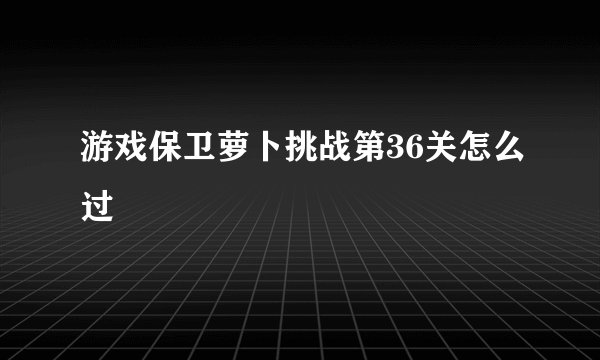 游戏保卫萝卜挑战第36关怎么过