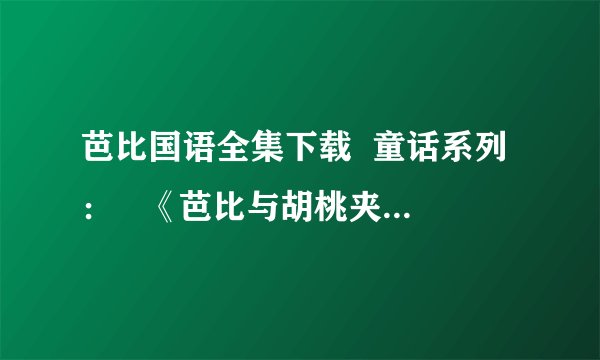 芭比国语全集下载  童话系列：   《芭比与胡桃夹子的梦幻之旅》（2001年）   《芭比之长发公主》（200