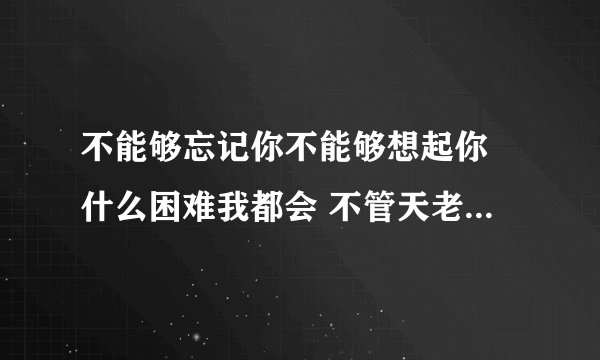 不能够忘记你不能够想起你 什么困难我都会 不管天老地荒真的爱你 是什么歌的歌词