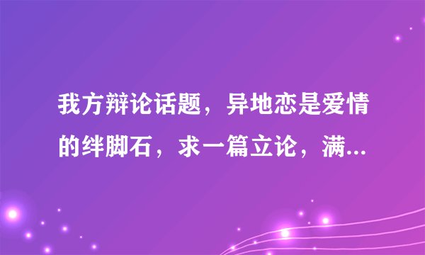 我方辩论话题,异地恋是爱情的绊脚石,求一篇立论,满意则采纳。