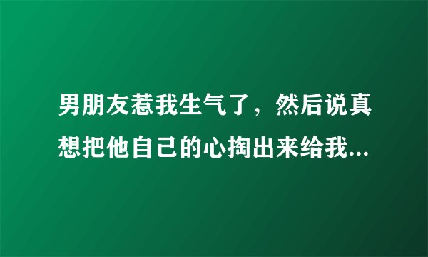 男朋友惹我生气了，然后说真想把他自己的心掏出来给我看说明什么意思