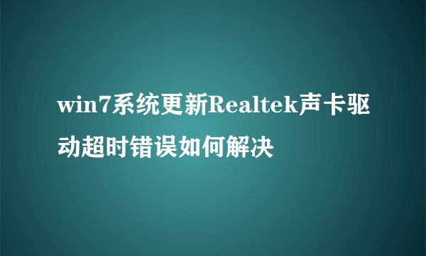 win7系统更新Realtek声卡驱动超时错误如何解决