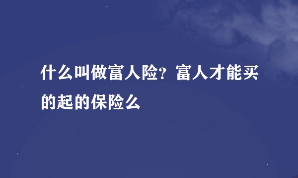 什么叫做富人险？富人才能买的起的保险么