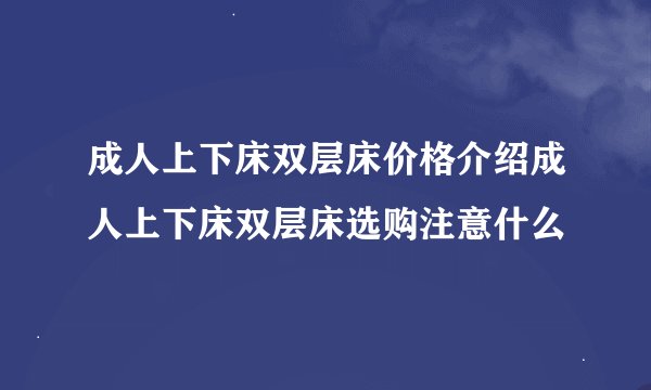 成人上下床双层床价格介绍成人上下床双层床选购注意什么