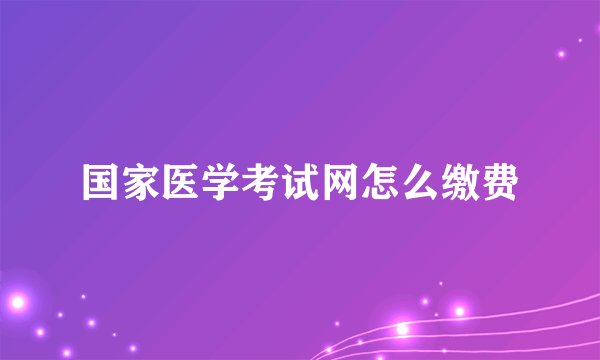 国家医学考试网怎么缴费
