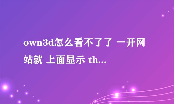 own3d怎么看不了了 一开网站就 上面显示 thanks for watching ~