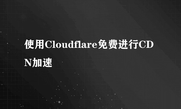 使用Cloudflare免费进行CDN加速