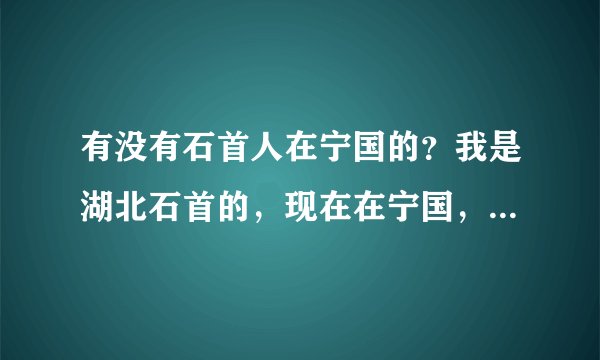 有没有石首人在宁国的？我是湖北石首的，现在在宁国，想看看这里有没有老乡